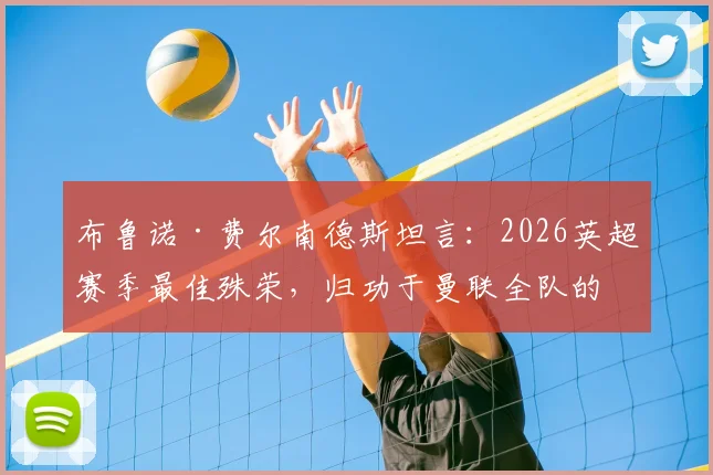布鲁诺·费尔南德斯坦言:2026英超赛季最佳殊荣,归功于曼联全队的无私付出与默契配合