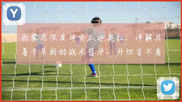 西蒙尼深度评价瓜迪奥拉：详解其善于革新的战术哲学，并坦言不看好马竞未来大幅投入
