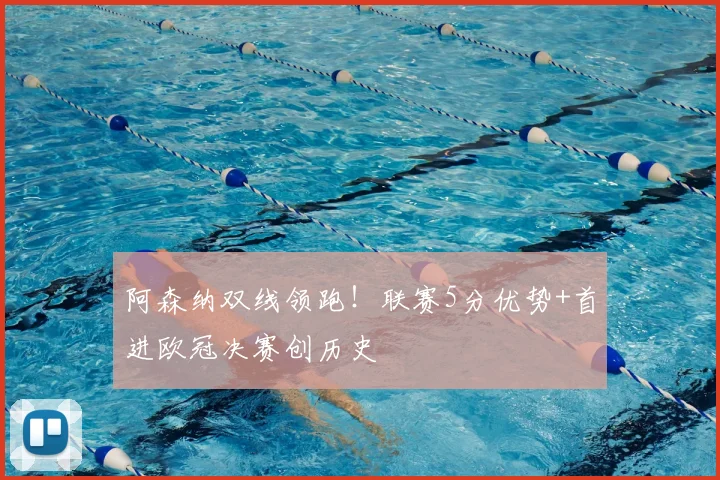 阿森纳双线领跑！联赛5分优势+首进欧冠决赛创历史