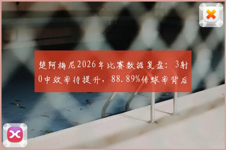 楚阿梅尼2026年比赛数据复盘：3射0中效率待提升，88.89%传球率背后的中场角色解析