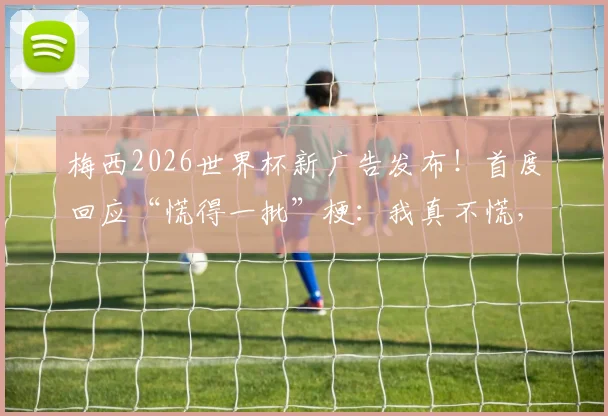梅西2026世界杯新广告发布！首度回应“慌得一批”梗：我真不慌，完整广告内容与品牌解析