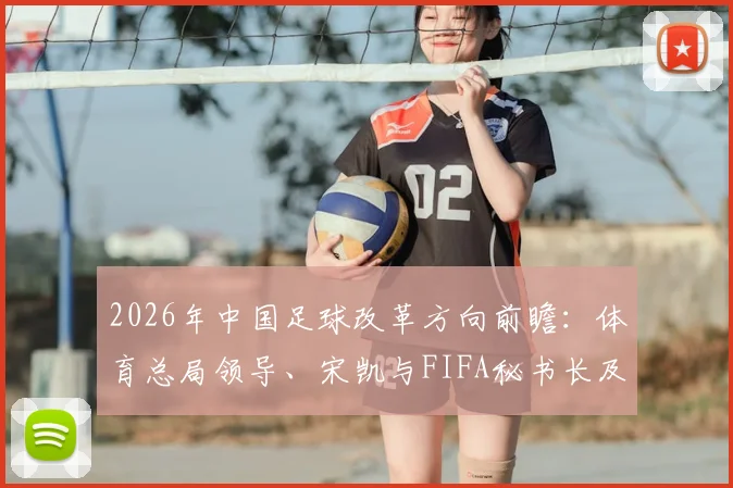 2026年中国足球改革方向前瞻：体育总局领导、宋凯与FIFA秘书长及温格会晤内容全解析
