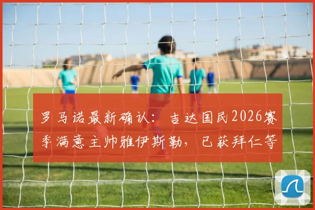 罗马诺最新确认:吉达国民2026赛季满意主帅雅伊斯勒,已获拜仁等多支欧洲豪门考察关注