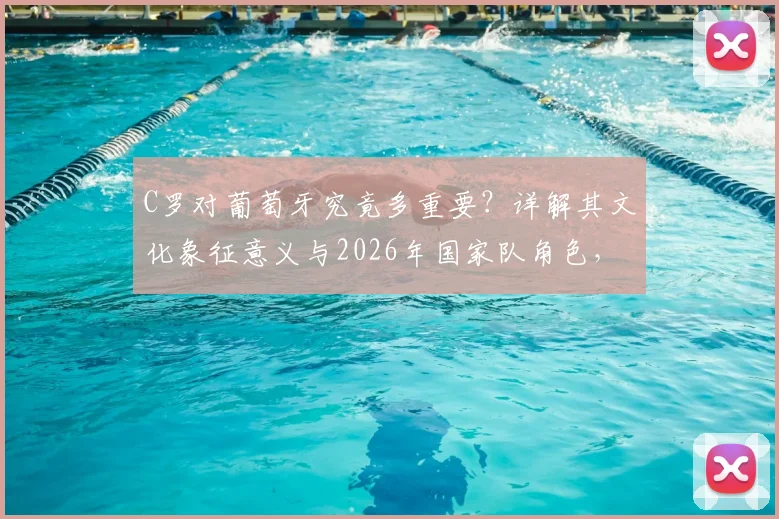 C罗对葡萄牙究竟多重要？详解其文化象征意义与2026年国家队角色，葡萄牙如何善用这份财富
