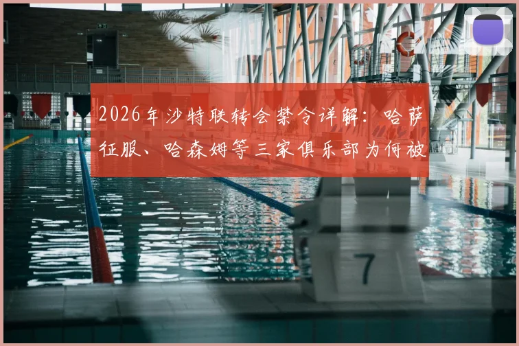2026年沙特联转会禁令详解：哈萨征服、哈森姆等三家俱乐部为何被禁止注册新援，后续影响与应对分析
