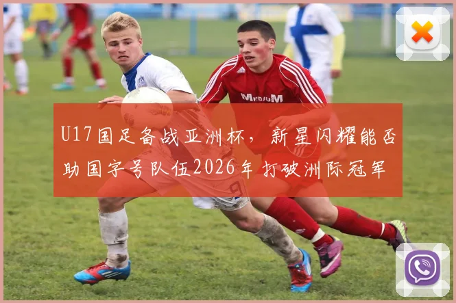 U17国足备战亚洲杯,新星闪耀能否助国字号队伍2026年打破洲际冠军荒?详细解析未来希望