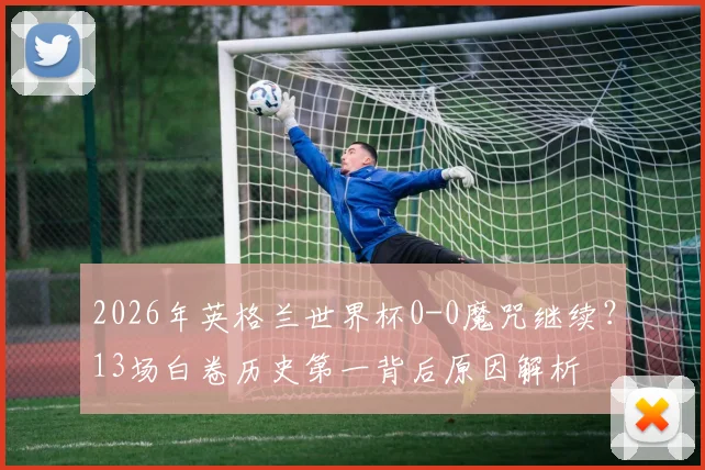 2026年英格兰世界杯0-0魔咒继续?13场白卷历史第一背后原因解析