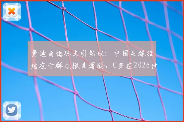 费迪南德观点引热议：中国足球症结在于群众根基薄弱，C罗在2026世界杯担任替补或是更优解？