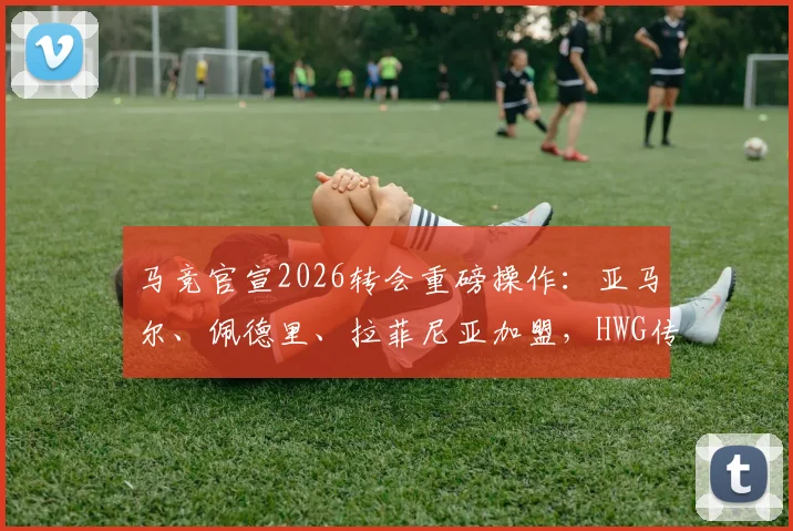 马竞官宣2026转会重磅操作：亚马尔、佩德里、拉菲尼亚加盟，HWG传闻真相深度解读