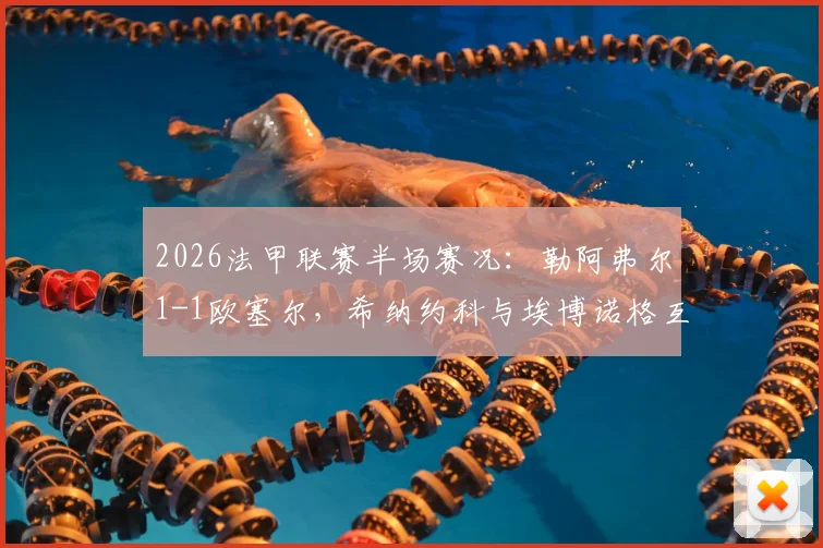2026法甲联赛半场赛况:勒阿弗尔1-1欧塞尔,希纳约科与埃博诺格互破球门,附两队近期战绩与积分榜分析