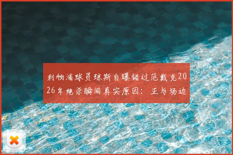 利物浦球员琼斯自曝错过范戴克2026年绝杀瞬间真实原因：正与场边球迷激烈争执