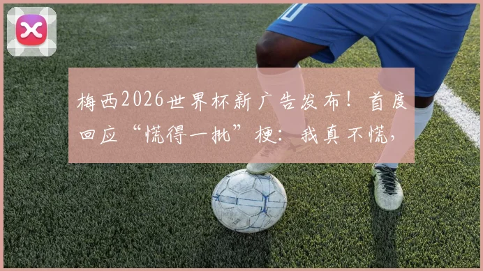 梅西2026世界杯新广告发布！首度回应“慌得一批”梗：我真不慌，完整广告内容与品牌解析