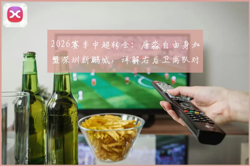 2026赛季中超转会：唐淼自由身加盟深圳新鹏城，详解右后卫离队对云南玉昆影响与前景