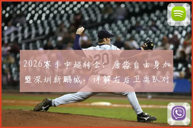 2026赛季中超转会：唐淼自由身加盟深圳新鹏城，详解右后卫离队对云南玉昆影响与前景