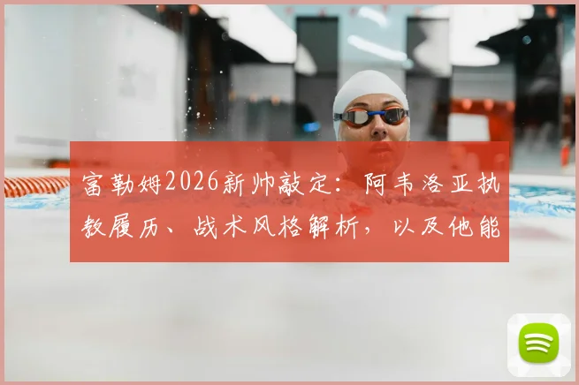 富勒姆2026新帅敲定：阿韦洛亚执教履历、战术风格解析，以及他能否带农场主走出困境？