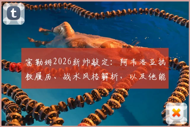富勒姆2026新帅敲定:阿韦洛亚执教履历、战术风格解析,以及他能否带农场主走出困境?